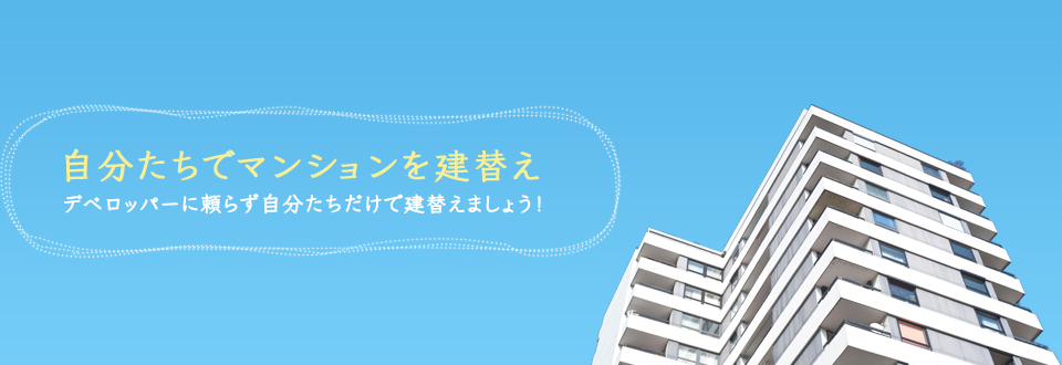 「自分たちでマンションを建替え」デベロッパーに頼る事無く自分たちだけで建て替えが出来ます!